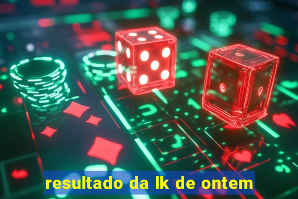 resultado da lk de ontem